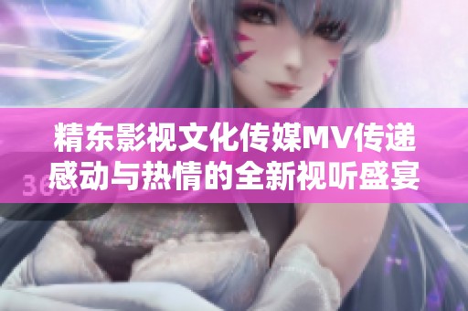 精东影视文化传媒MV传递感动与热情的全新视听盛宴