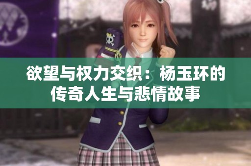 欲望与权力交织：杨玉环的传奇人生与悲情故事