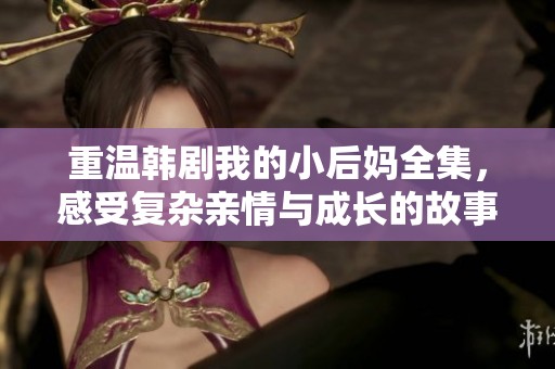 重温韩剧我的小后妈全集，感受复杂亲情与成长的故事
