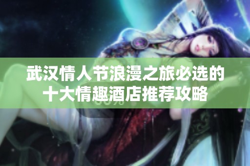 武汉情人节浪漫之旅必选的十大情趣酒店推荐攻略