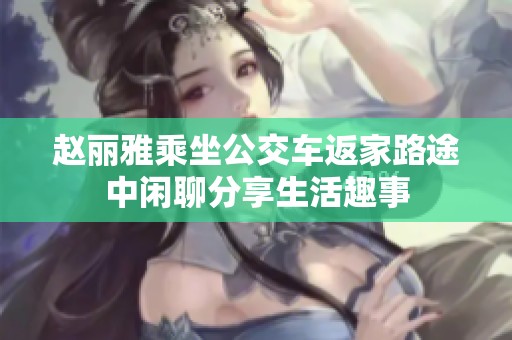 赵丽雅乘坐公交车返家路途中闲聊分享生活趣事