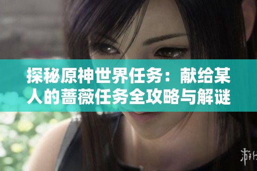 探秘原神世界任务：献给某人的蔷薇任务全攻略与解谜技巧