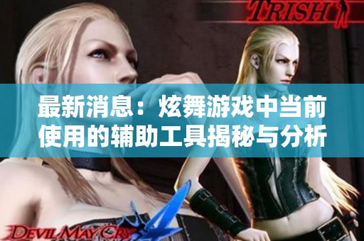 最新消息：炫舞游戏中当前使用的辅助工具揭秘与分析