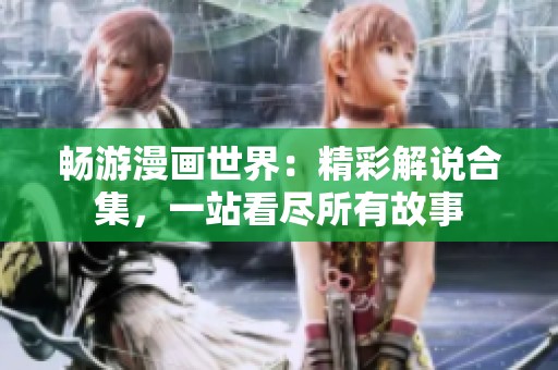 畅游漫画世界：精彩解说合集，一站看尽所有故事