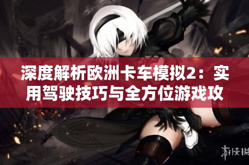 深度解析欧洲卡车模拟2：实用驾驶技巧与全方位游戏攻略分享