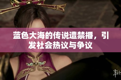 蓝色大海的传说遭禁播，引发社会热议与争议