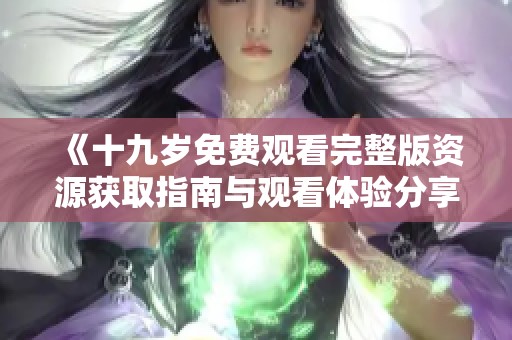 《十九岁免费观看完整版资源获取指南与观看体验分享》