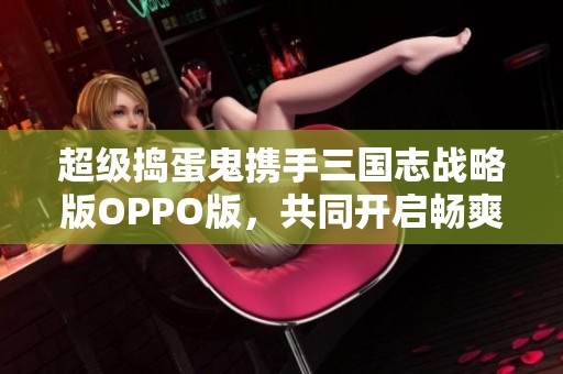 超级捣蛋鬼携手三国志战略版OPPO版，共同开启畅爽游戏之旅