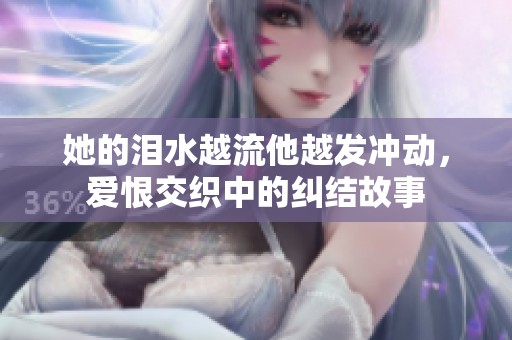 她的泪水越流他越发冲动，爱恨交织中的纠结故事