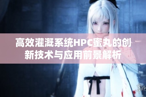 高效灌溉系统HPC蜜丸的创新技术与应用前景解析