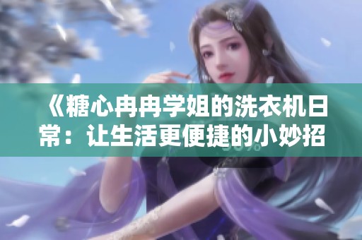 《糖心冉冉学姐的洗衣机日常：让生活更便捷的小妙招》