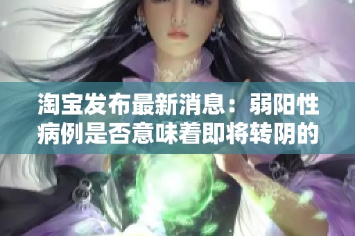 淘宝发布最新消息：弱阳性病例是否意味着即将转阴的迹象