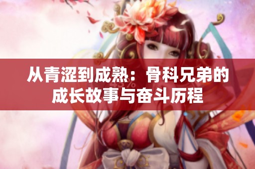 从青涩到成熟：骨科兄弟的成长故事与奋斗历程