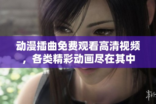 动漫插曲免费观看高清视频，各类精彩动画尽在其中