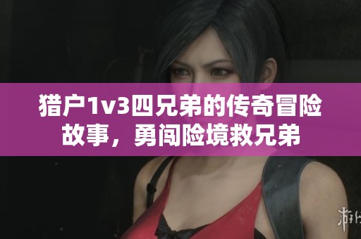 猎户1v3四兄弟的传奇冒险故事，勇闯险境救兄弟