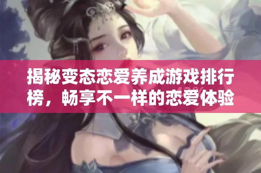 揭秘变态恋爱养成游戏排行榜，畅享不一样的恋爱体验