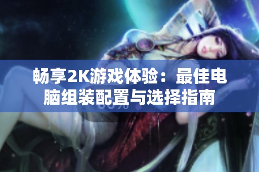 畅享2K游戏体验：最佳电脑组装配置与选择指南