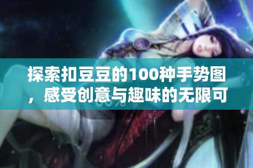 探索扣豆豆的100种手势图，感受创意与趣味的无限可能