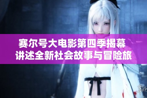 赛尔号大电影第四季揭幕 讲述全新社会故事与冒险旅程