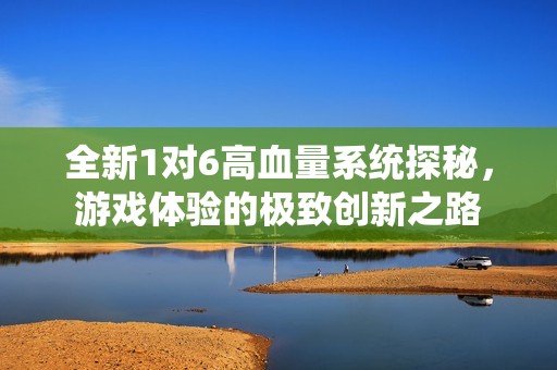 全新1对6高血量系统探秘，游戏体验的极致创新之路