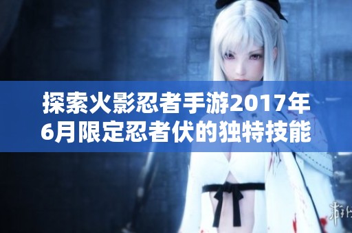 探索火影忍者手游2017年6月限定忍者伏的独特技能与英雄角色特色