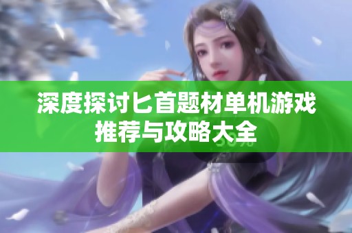 深度探讨匕首题材单机游戏推荐与攻略大全