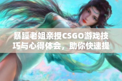 暴躁老姐亲授CSGO游戏技巧与心得体会，助你快速提升水平