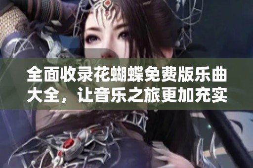 全面收录花蝴蝶免费版乐曲大全，让音乐之旅更加充实