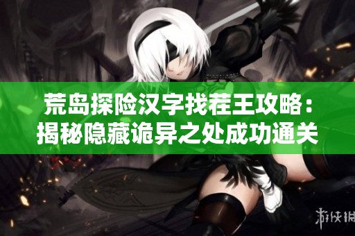 荒岛探险汉字找茬王攻略：揭秘隐藏诡异之处成功通关技巧