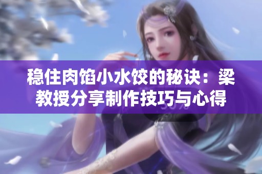 稳住肉馅小水饺的秘诀：梁教授分享制作技巧与心得