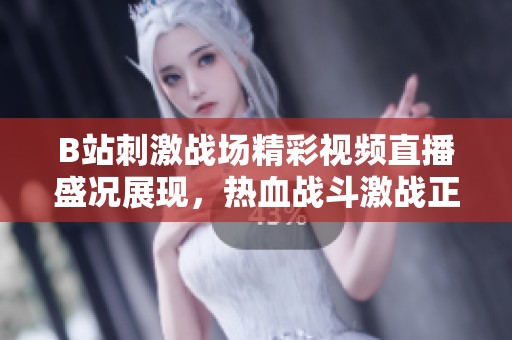 B站刺激战场精彩视频直播盛况展现，热血战斗激战正酣