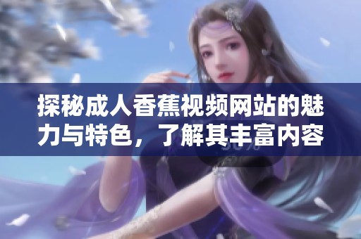 探秘成人香蕉视频网站的魅力与特色，了解其丰富内容和风格
