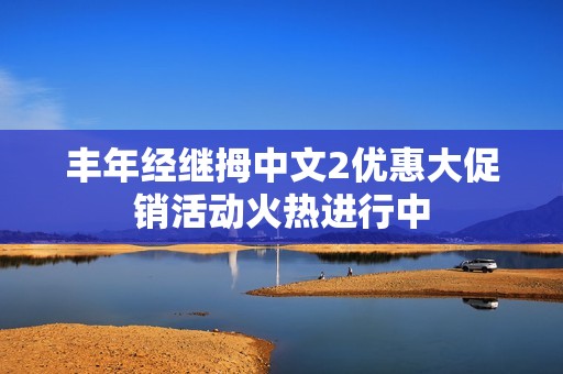 丰年经继拇中文2优惠大促销活动火热进行中