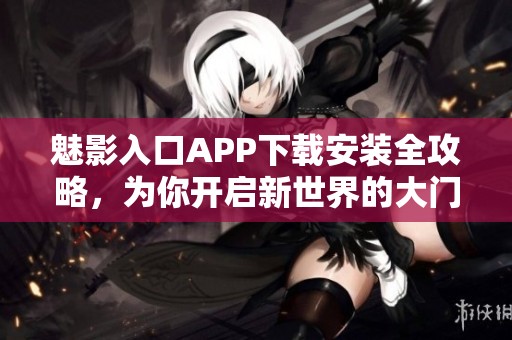 魅影入口APP下载安装全攻略，为你开启新世界的大门