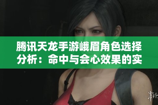 腾讯天龙手游峨眉角色选择分析：命中与会心效果的实战对比研究