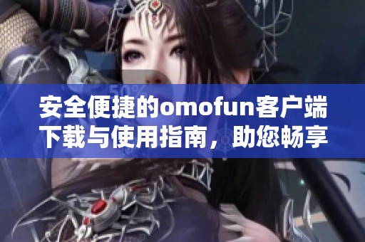安全便捷的omofun客户端下载与使用指南，助您畅享精彩体验