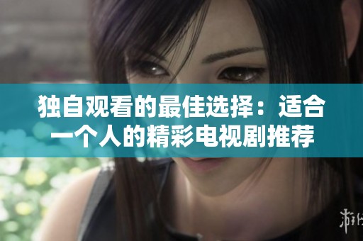 独自观看的最佳选择：适合一个人的精彩电视剧推荐
