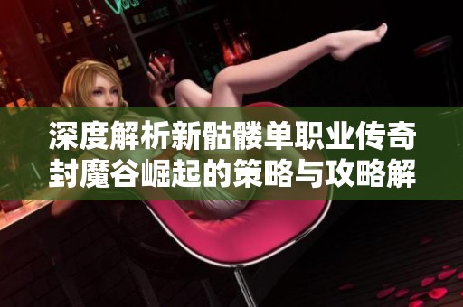 深度解析新骷髅单职业传奇封魔谷崛起的策略与攻略解析