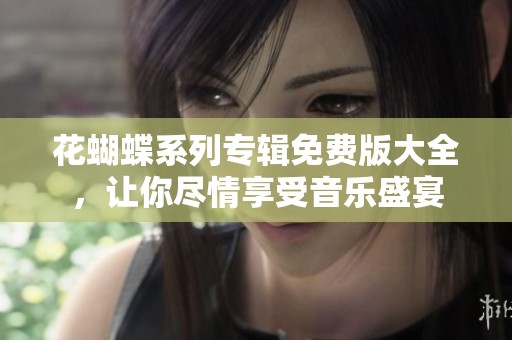 花蝴蝶系列专辑免费版大全，让你尽情享受音乐盛宴