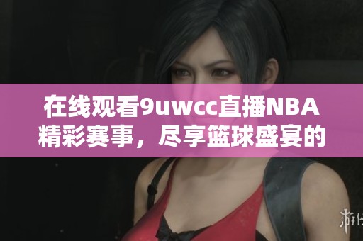 在线观看9uwcc直播NBA精彩赛事，尽享篮球盛宴的最佳选择