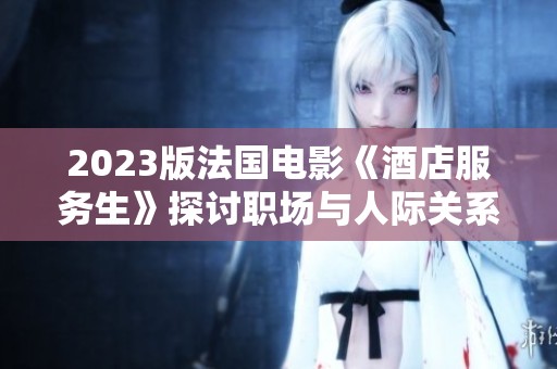 2023版法国电影《酒店服务生》探讨职场与人际关系的复杂性