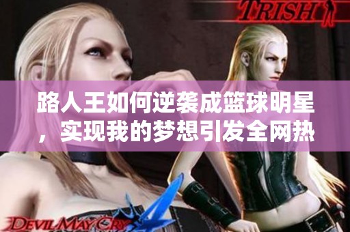 路人王如何逆袭成篮球明星，实现我的梦想引发全网热议