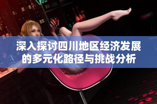 深入探讨四川地区经济发展的多元化路径与挑战分析