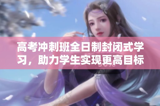 高考冲刺班全日制封闭式学习，助力学生实现更高目标