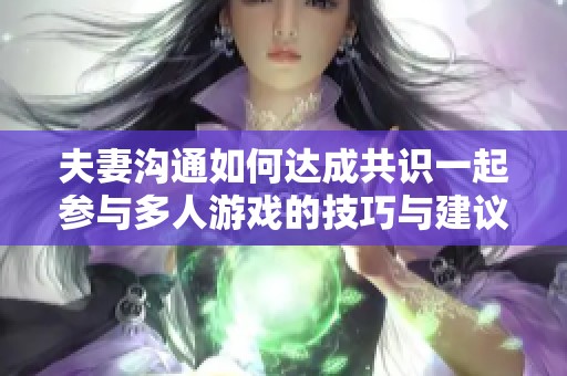 夫妻沟通如何达成共识一起参与多人游戏的技巧与建议
