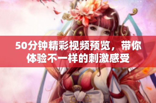 50分钟精彩视频预览，带你体验不一样的刺激感受