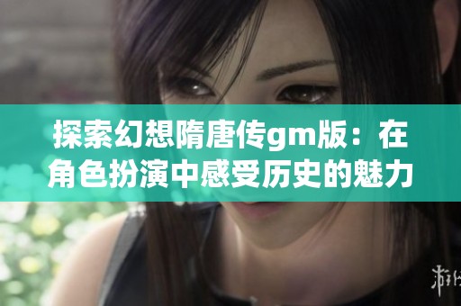 探索幻想隋唐传gm版：在角色扮演中感受历史的魅力