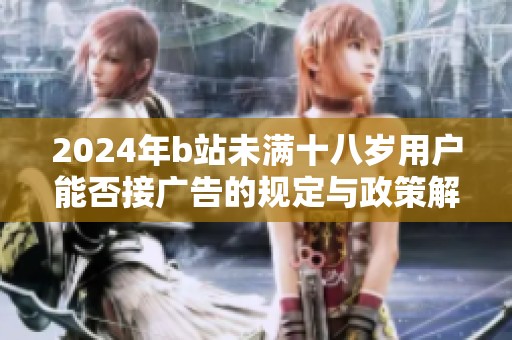 2024年b站未满十八岁用户能否接广告的规定与政策解读