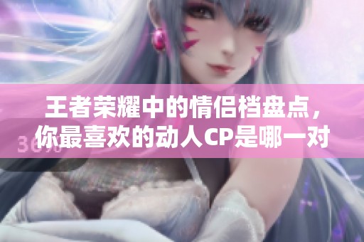 王者荣耀中的情侣档盘点，你最喜欢的动人CP是哪一对呢