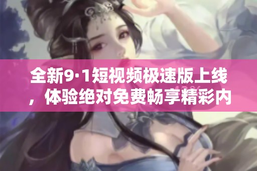 全新9·1短视频极速版上线，体验绝对免费畅享精彩内容